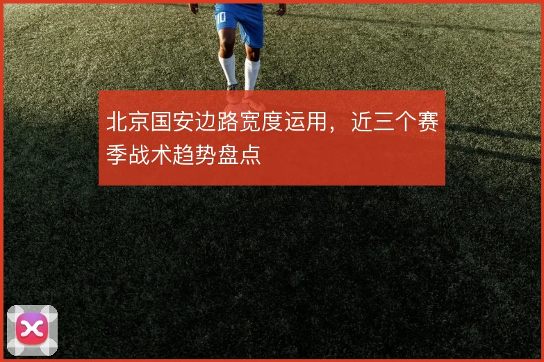 北京国安边路宽度运用，近三个赛季战术趋势盘点