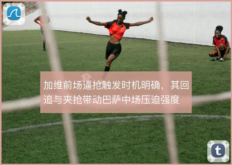 加维前场逼抢触发时机明确，其回追与夹抢带动巴萨中场压迫强度