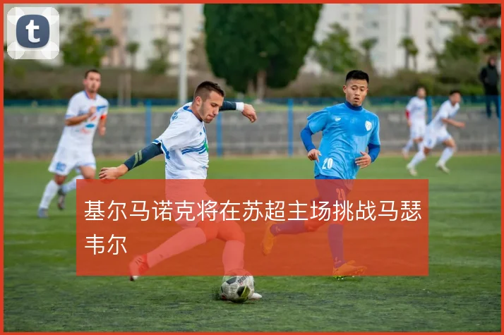 基尔马诺克将在苏超主场挑战马瑟韦尔
