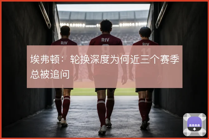 埃弗顿：轮换深度为何近三个赛季总被追问