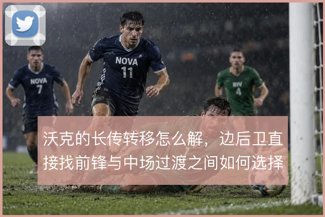 沃克的长传转移怎么解，边后卫直接找前锋与中场过渡之间如何选择