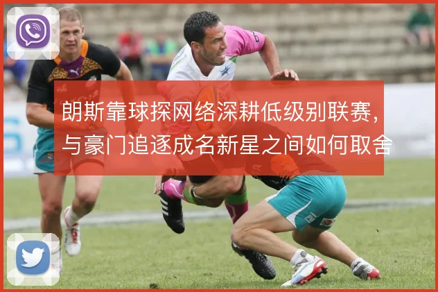 朗斯靠球探网络深耕低级别联赛,与豪门追逐成名新星之间如何取舍