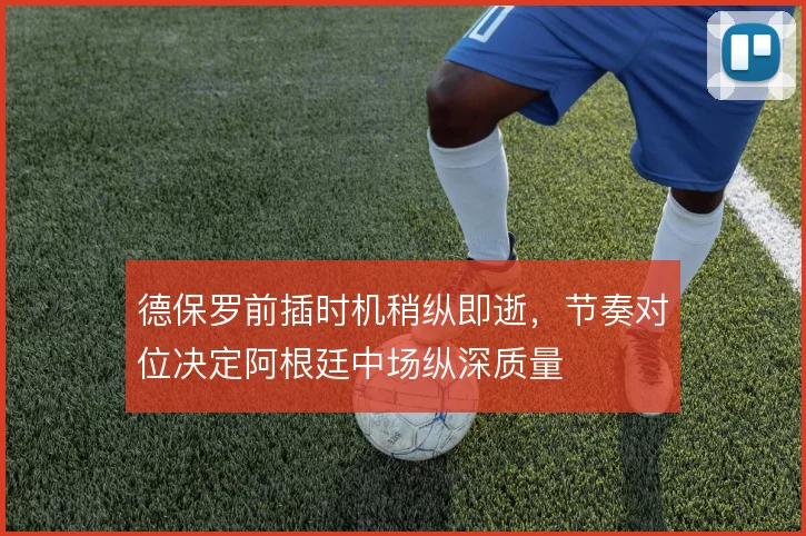 德保罗前插时机稍纵即逝，节奏对位决定阿根廷中场纵深质量