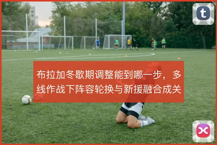 布拉加冬歇期调整能到哪一步，多线作战下阵容轮换与新援融合成关键