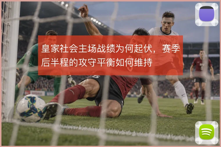 皇家社会主场战绩为何起伏，赛季后半程的攻守平衡如何维持
