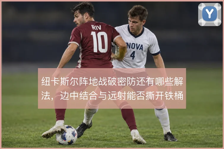纽卡斯尔阵地战破密防还有哪些解法，边中结合与远射能否撕开铁桶阵
