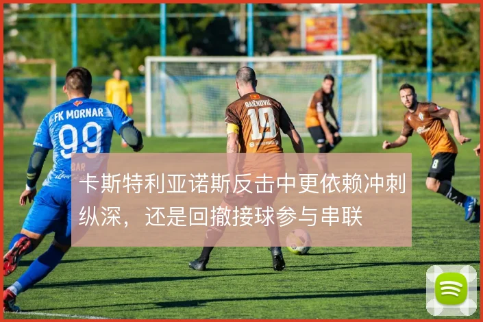 卡斯特利亚诺斯反击中更依赖冲刺纵深，还是回撤接球参与串联