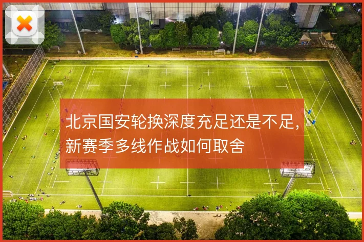 北京国安轮换深度充足还是不足，新赛季多线作战如何取舍