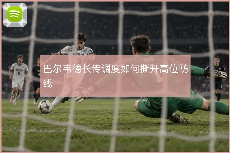巴尔韦德长传调度如何撕开高位防线