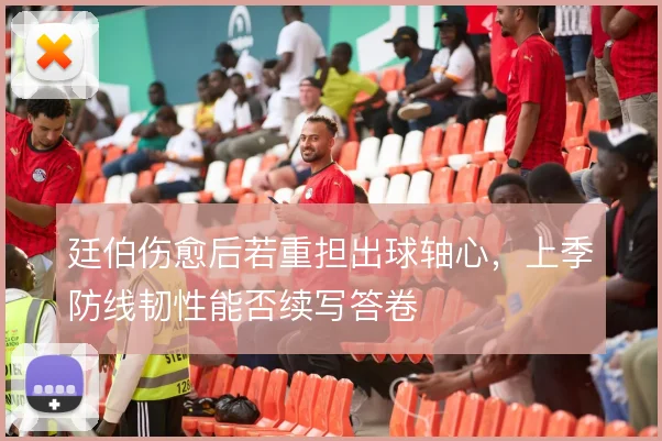 廷伯伤愈后若重担出球轴心，上季防线韧性能否续写答卷