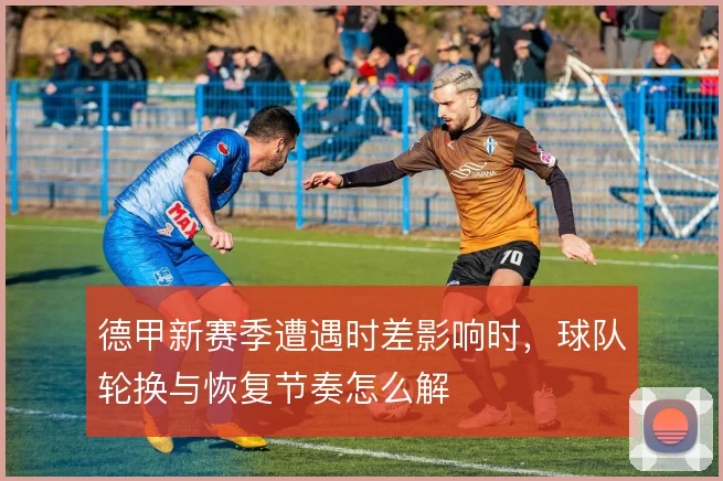 德甲新赛季遭遇时差影响时，球队轮换与恢复节奏怎么解