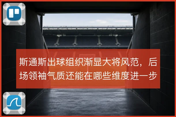 斯通斯出球组织渐显大将风范，后场领袖气质还能在哪些维度进一步打磨