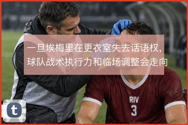 一旦埃梅里在更衣室失去话语权，球队战术执行力和临场调整会走向何方