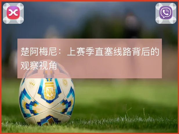 楚阿梅尼：上赛季直塞线路背后的观察视角
