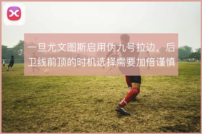一旦尤文图斯启用伪九号拉边，后卫线前顶的时机选择需要加倍谨慎