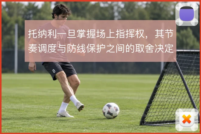 托纳利一旦掌握场上指挥权,其节奏调度与防线保护之间的取舍决定中场上限