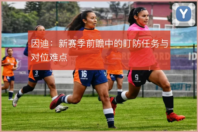 因迪：新赛季前瞻中的盯防任务与对位难点
