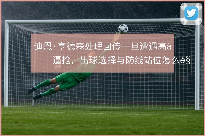 迪恩·亨德森处理回传一旦遭遇高压逼抢，出球选择与防线站位怎么解