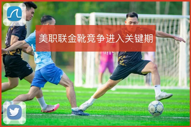 美职联金靴竞争进入关键期