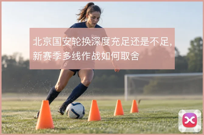 北京国安轮换深度充足还是不足，新赛季多线作战如何取舍