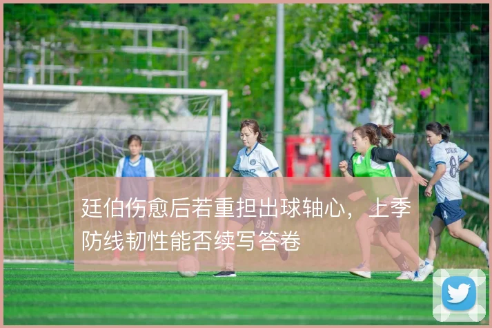 廷伯伤愈后若重担出球轴心，上季防线韧性能否续写答卷
