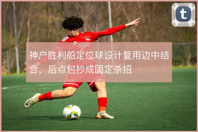 神户胜利船定位球设计复用边中结合，后点包抄成固定杀招