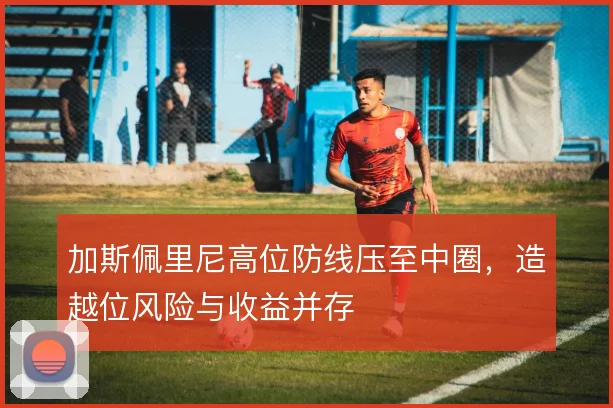 加斯佩里尼高位防线压至中圈，造越位风险与收益并存