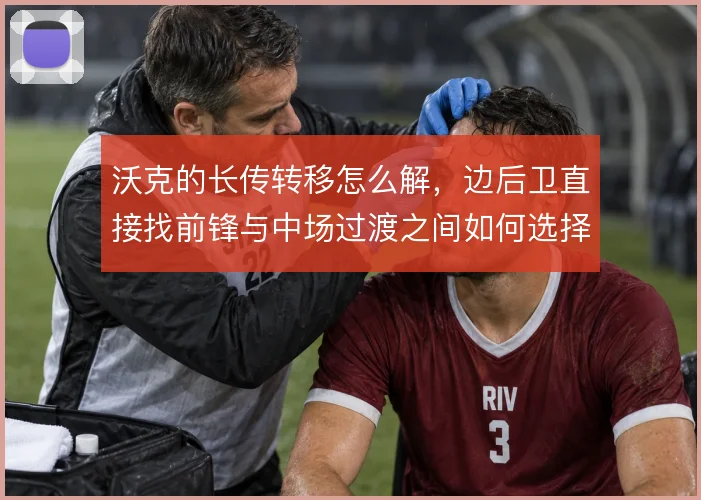 沃克的长传转移怎么解，边后卫直接找前锋与中场过渡之间如何选择
