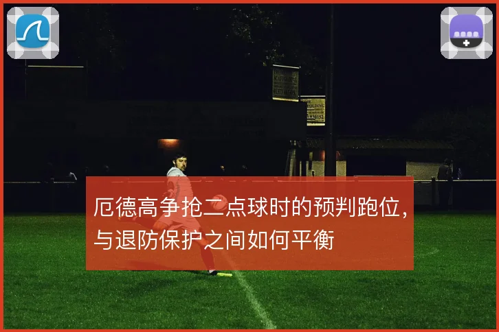 厄德高争抢二点球时的预判跑位,与退防保护之间如何平衡