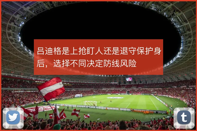 吕迪格是上抢盯人还是退守保护身后，选择不同决定防线风险