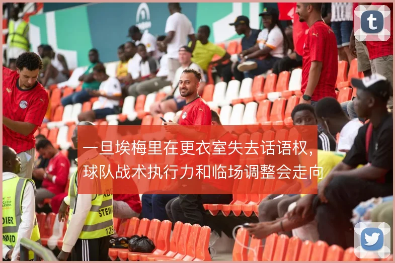 一旦埃梅里在更衣室失去话语权，球队战术执行力和临场调整会走向何方
