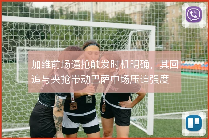 加维前场逼抢触发时机明确，其回追与夹抢带动巴萨中场压迫强度
