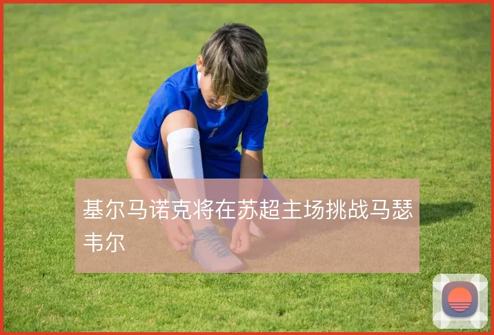 基尔马诺克将在苏超主场挑战马瑟韦尔