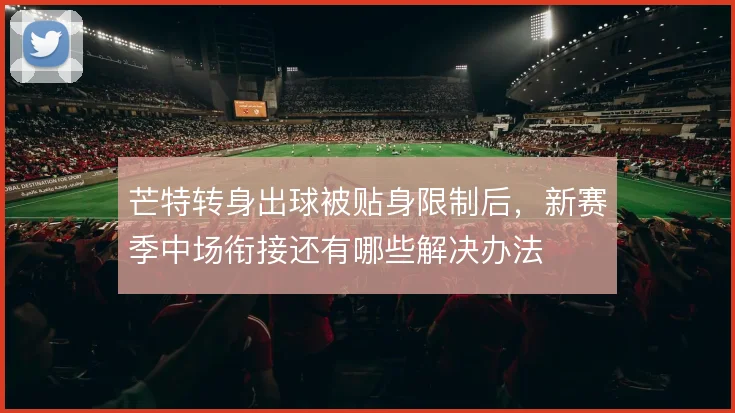 芒特转身出球被贴身限制后，新赛季中场衔接还有哪些解决办法