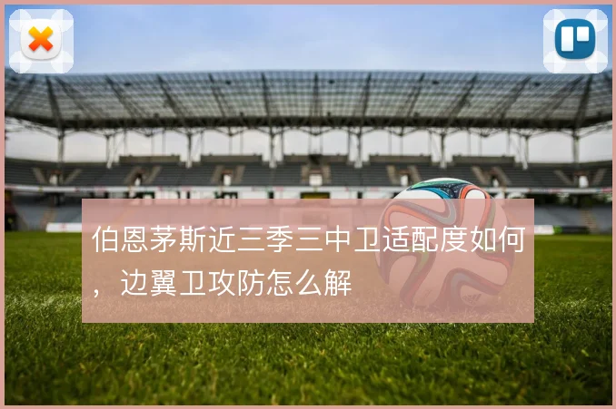 伯恩茅斯近三季三中卫适配度如何,边翼卫攻防怎么解