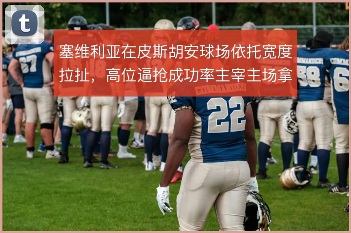 塞维利亚在皮斯胡安球场依托宽度拉扯,高位逼抢成功率主宰主场拿分势头