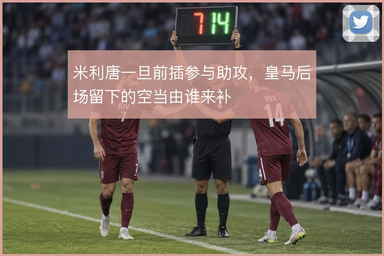 米利唐一旦前插参与助攻，皇马后场留下的空当由谁来补