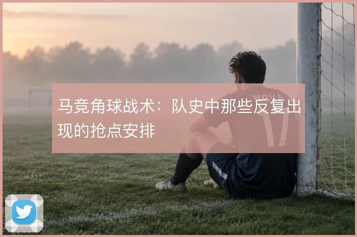 马竞角球战术：队史中那些反复出现的抢点安排
