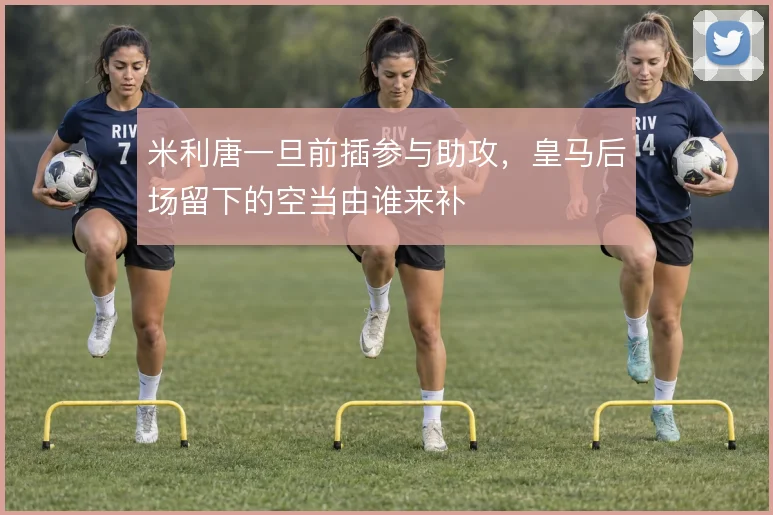 米利唐一旦前插参与助攻，皇马后场留下的空当由谁来补