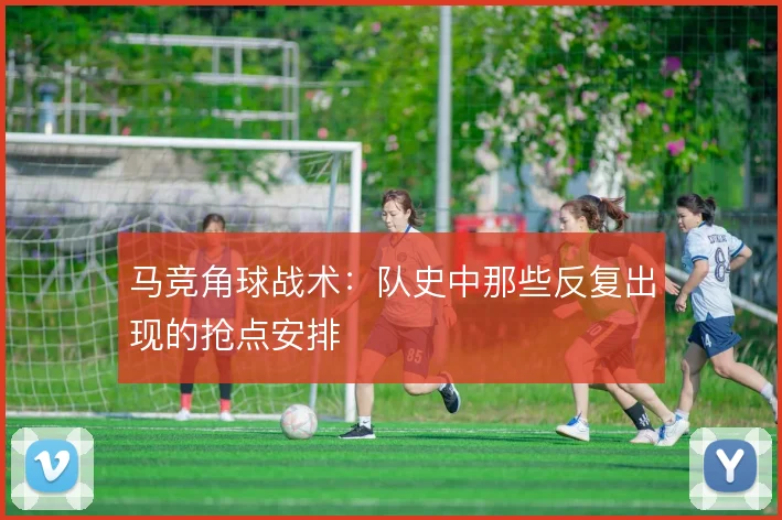 马竞角球战术：队史中那些反复出现的抢点安排