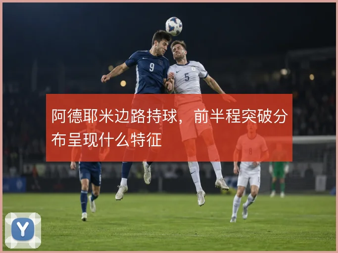 阿德耶米边路持球，前半程突破分布呈现什么特征