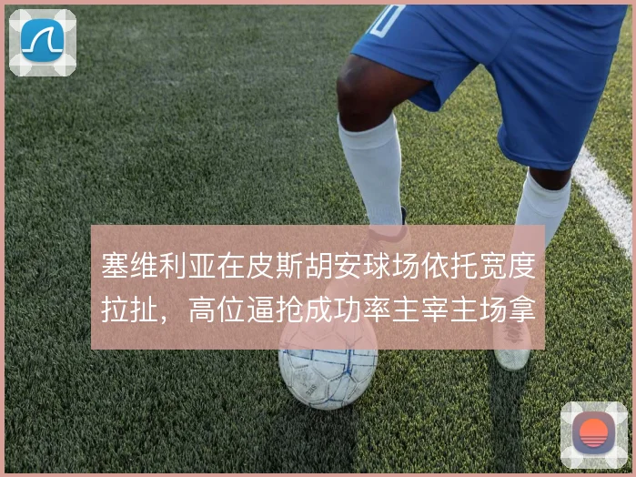 塞维利亚在皮斯胡安球场依托宽度拉扯,高位逼抢成功率主宰主场拿分势头