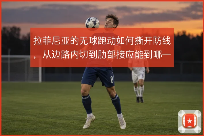 拉菲尼亚的无球跑动如何撕开防线，从边路内切到肋部接应能到哪一步