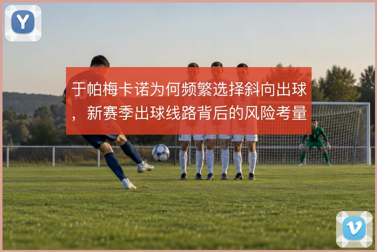 于帕梅卡诺为何频繁选择斜向出球,新赛季出球线路背后的风险考量
