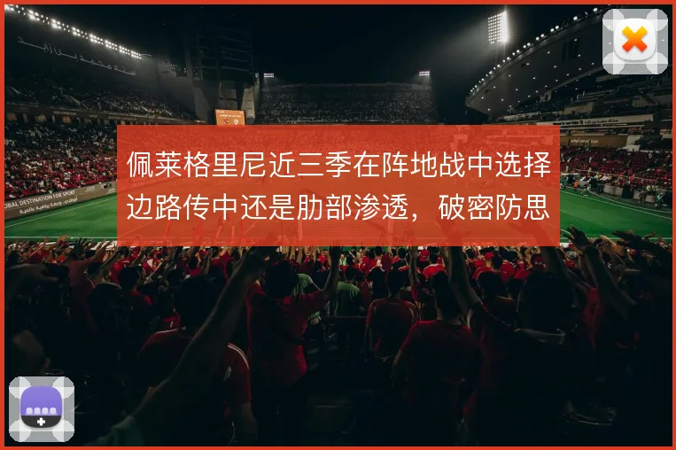 佩莱格里尼近三季在阵地战中选择边路传中还是肋部渗透，破密防思路的演变