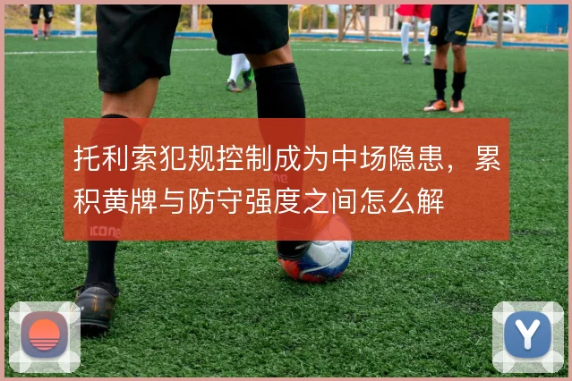 托利索犯规控制成为中场隐患，累积黄牌与防守强度之间怎么解