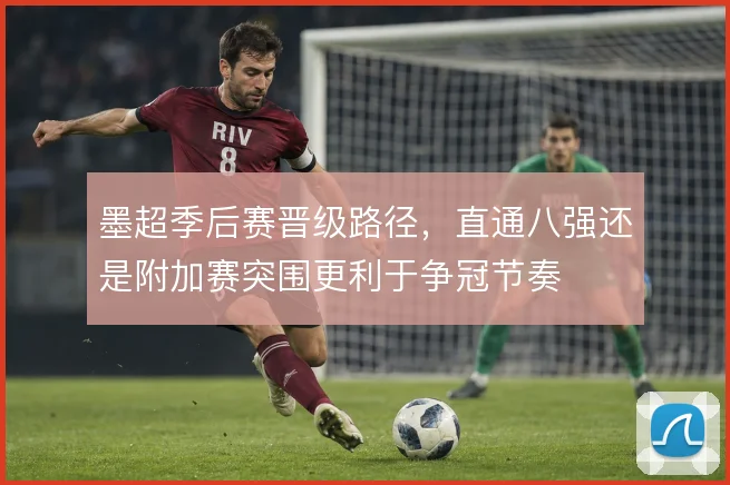墨超季后赛晋级路径，直通八强还是附加赛突围更利于争冠节奏