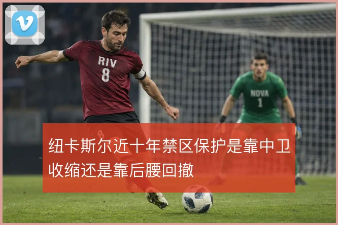 纽卡斯尔近十年禁区保护是靠中卫收缩还是靠后腰回撤