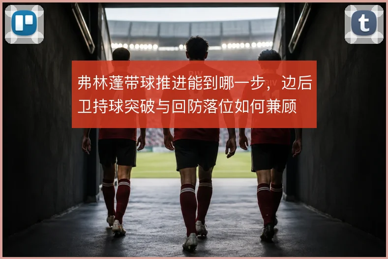 弗林蓬带球推进能到哪一步，边后卫持球突破与回防落位如何兼顾