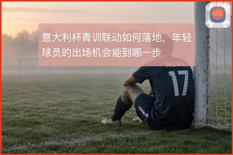 意大利杯青训联动如何落地，年轻球员的出场机会能到哪一步